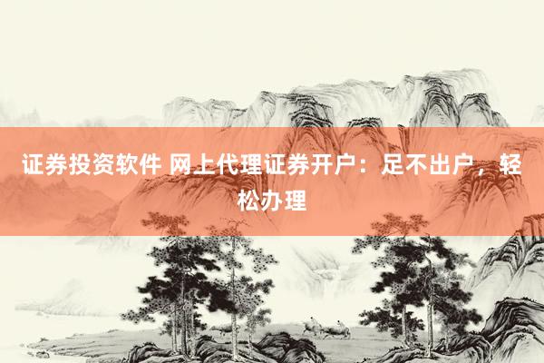 证券投资软件 网上代理证券开户：足不出户，轻松办理