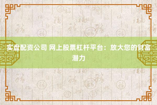 实盘配资公司 网上股票杠杆平台：放大您的财富潜力