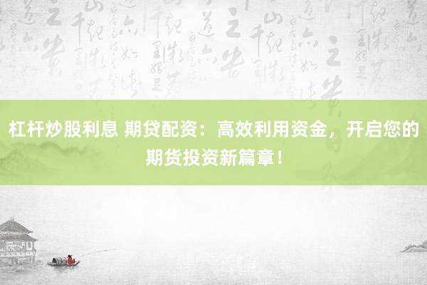 杠杆炒股利息 期贷配资：高效利用资金，开启您的期货投资新篇章！