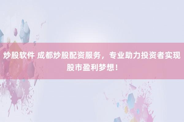 炒股软件 成都炒股配资服务，专业助力投资者实现股市盈利梦想！