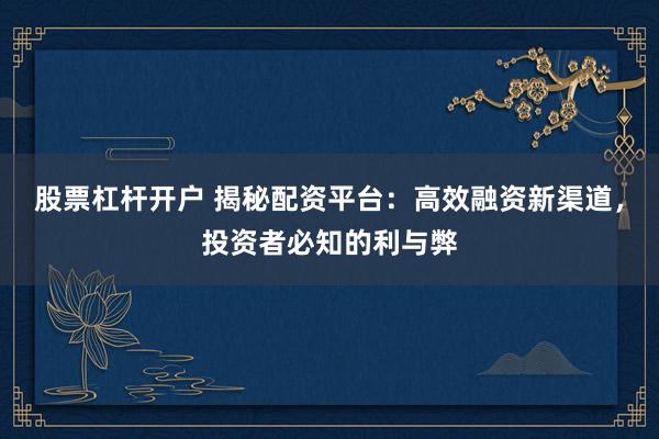 股票杠杆开户 揭秘配资平台：高效融资新渠道，投资者必知的利与弊