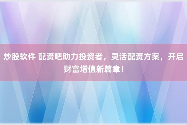 炒股软件 配资吧助力投资者，灵活配资方案，开启财富增值新篇章！
