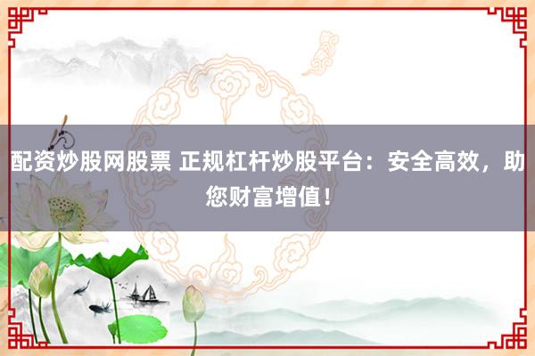 配资炒股网股票 正规杠杆炒股平台：安全高效，助您财富增值！