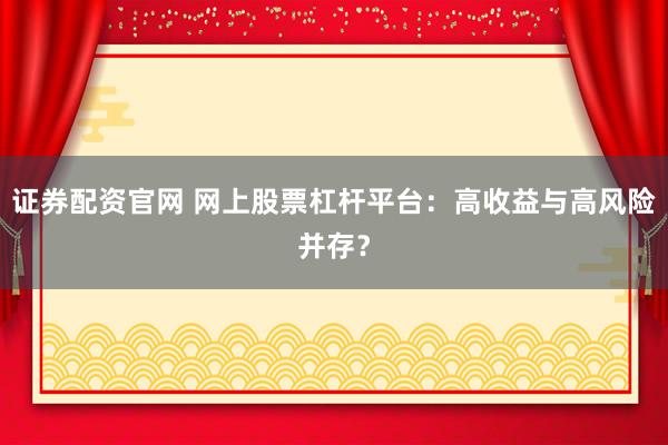 证券配资官网 网上股票杠杆平台：高收益与高风险并存？