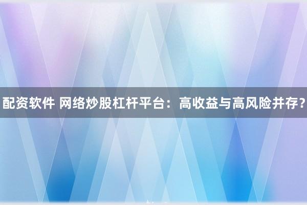配资软件 网络炒股杠杆平台：高收益与高风险并存？