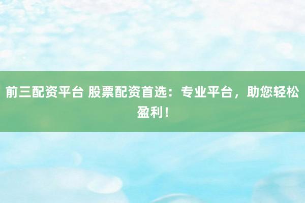 前三配资平台 股票配资首选：专业平台，助您轻松盈利！
