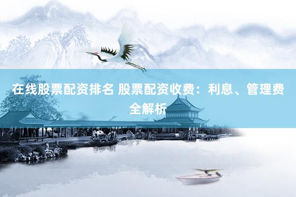 在线股票配资排名 股票配资收费：利息、管理费全解析