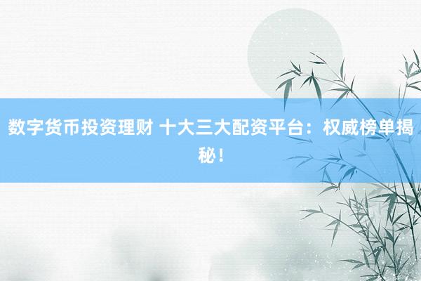 数字货币投资理财 十大三大配资平台：权威榜单揭秘！