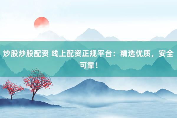 炒股炒股配资 线上配资正规平台：精选优质，安全可靠！