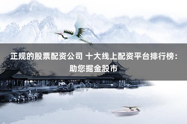 正规的股票配资公司 十大线上配资平台排行榜：助您掘金股市