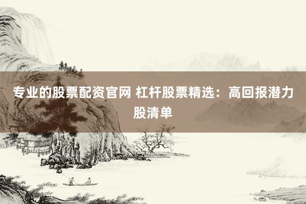 专业的股票配资官网 杠杆股票精选：高回报潜力股清单