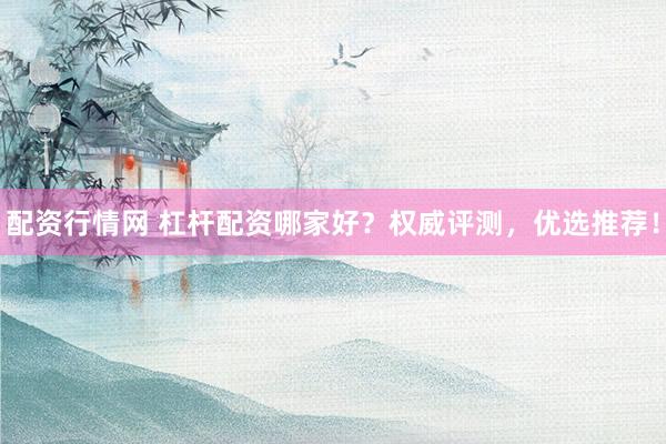 配资行情网 杠杆配资哪家好？权威评测，优选推荐！
