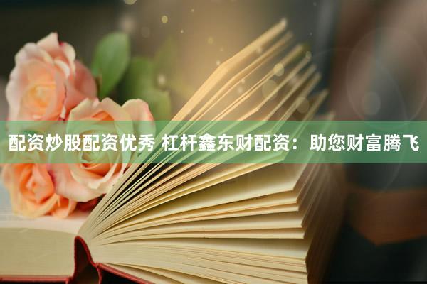 配资炒股配资优秀 杠杆鑫东财配资：助您财富腾飞
