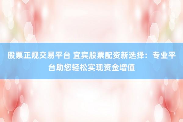股票正规交易平台 宜宾股票配资新选择：专业平台助您轻松实现资金增值