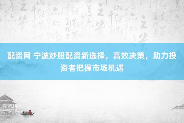 配资网 宁波炒股配资新选择，高效决策，助力投资者把握市场机遇