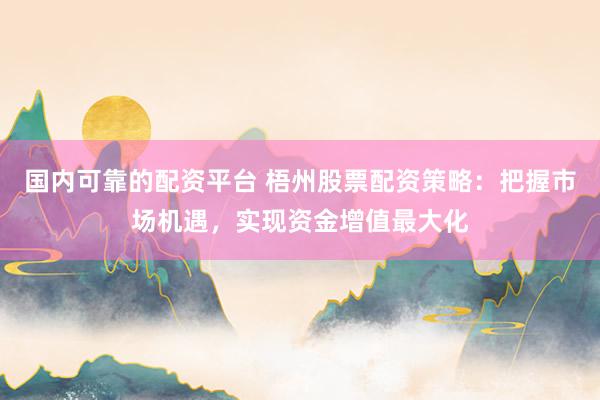 国内可靠的配资平台 梧州股票配资策略：把握市场机遇，实现资金增值最大化