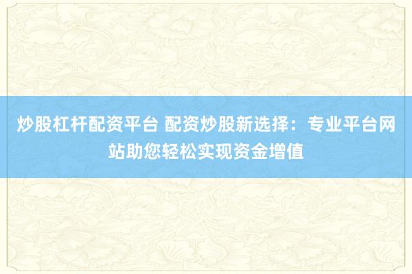 炒股杠杆配资平台 配资炒股新选择：专业平台网站助您轻松实现资金增值