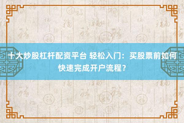 十大炒股杠杆配资平台 轻松入门：买股票前如何快速完成开户流程？