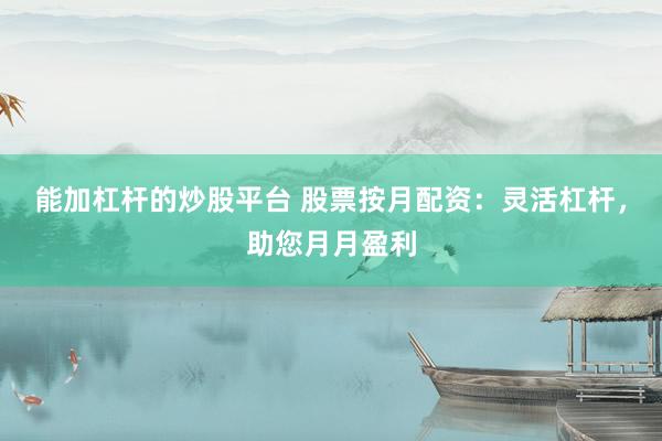 能加杠杆的炒股平台 股票按月配资：灵活杠杆，助您月月盈利