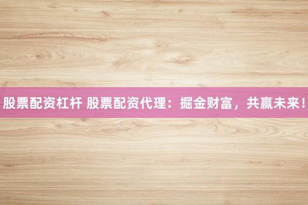 股票配资杠杆 股票配资代理：掘金财富，共赢未来！