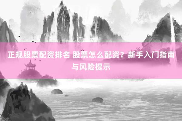 正规股票配资排名 股票怎么配资？新手入门指南与风险提示