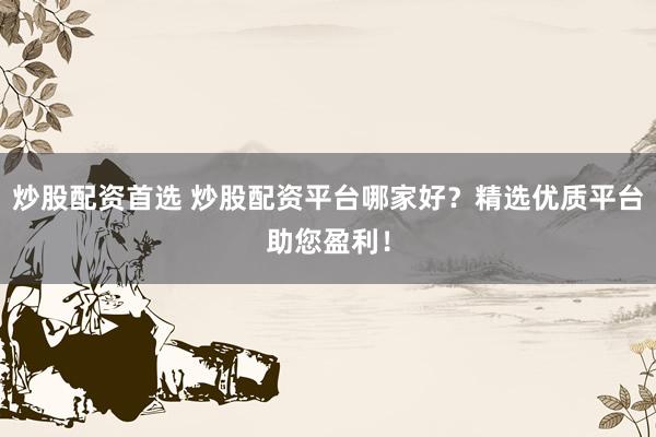 炒股配资首选 炒股配资平台哪家好？精选优质平台助您盈利！