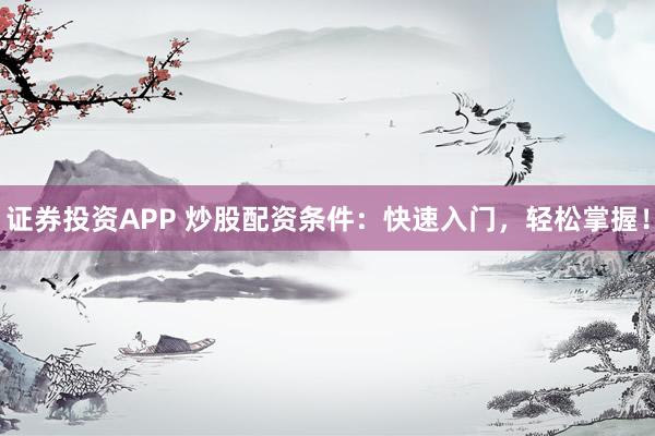 证券投资APP 炒股配资条件：快速入门，轻松掌握！