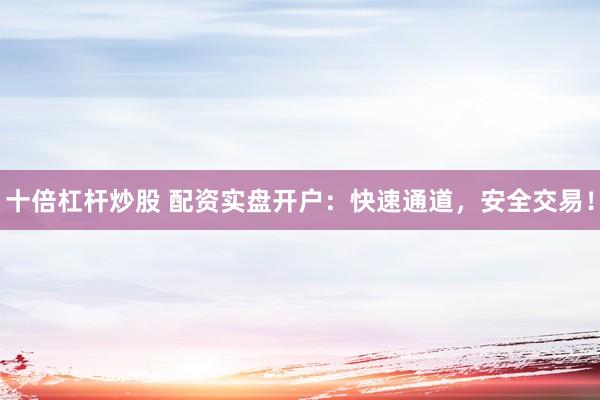 十倍杠杆炒股 配资实盘开户：快速通道，安全交易！