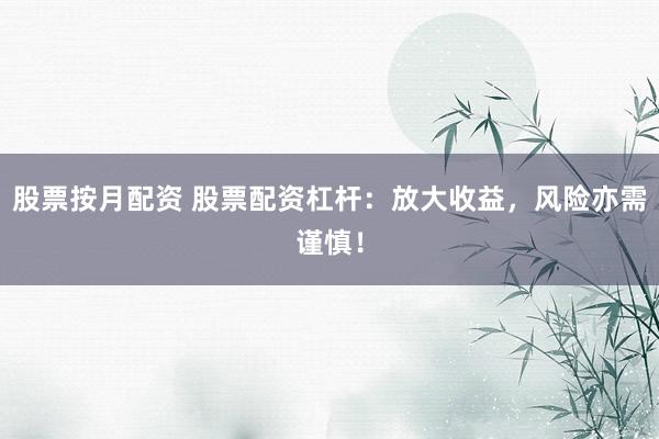 股票按月配资 股票配资杠杆：放大收益，风险亦需谨慎！