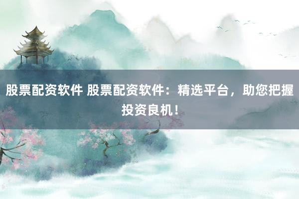 股票配资软件 股票配资软件：精选平台，助您把握投资良机！