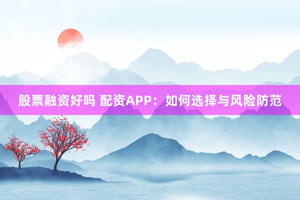 股票融资好吗 配资APP:如何选择与风险防范