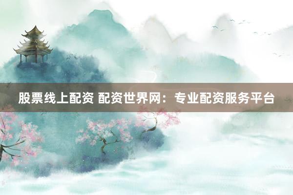 股票线上配资 配资世界网：专业配资服务平台