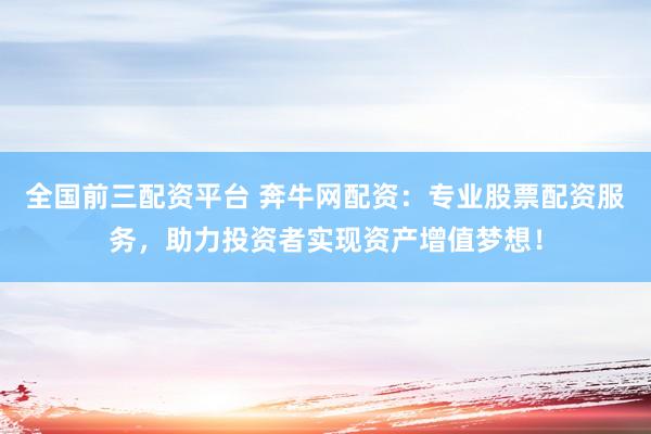 全国前三配资平台 奔牛网配资：专业股票配资服务，助力投资者实现资产增值梦想！