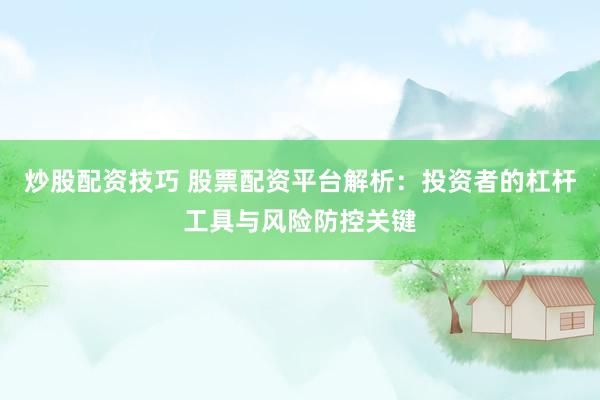 炒股配资技巧 股票配资平台解析：投资者的杠杆工具与风险防控关键