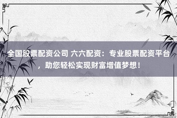全国股票配资公司 六六配资：专业股票配资平台，助您轻松实现财富增值梦想！