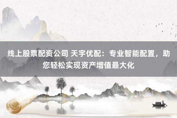 线上股票配资公司 天宇优配:专业智能配置,助您轻松实现资产增值最大化