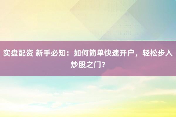 实盘配资 新手必知：如何简单快速开户，轻松步入炒股之门？