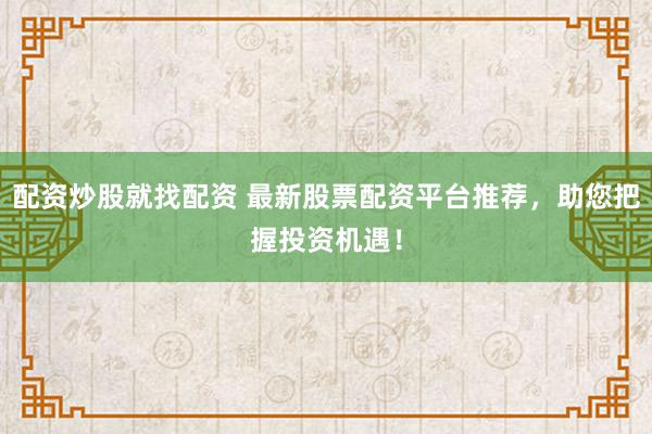 配资炒股就找配资 最新股票配资平台推荐，助您把握投资机遇！