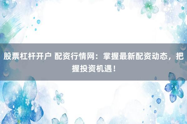 股票杠杆开户 配资行情网：掌握最新配资动态，把握投资机遇！