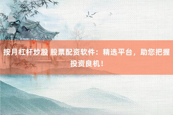 按月杠杆炒股 股票配资软件：精选平台，助您把握投资良机！