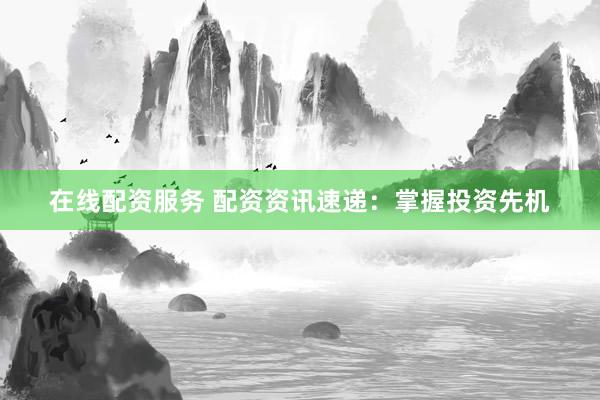 在线配资服务 配资资讯速递:掌握投资先机