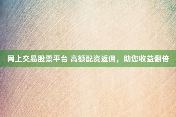 网上交易股票平台 高额配资返佣，助您收益翻倍