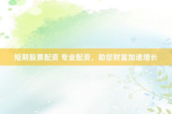短期股票配资 专业配资，助您财富加速增长
