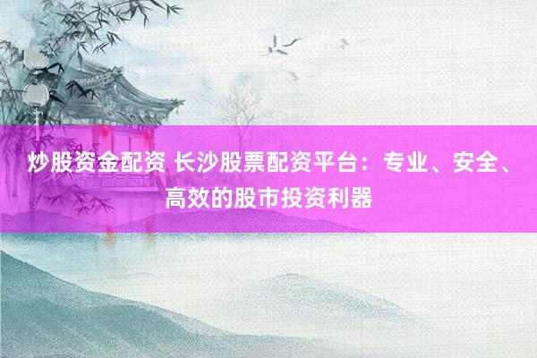 炒股资金配资 长沙股票配资平台：专业、安全、高效的股市投资利器