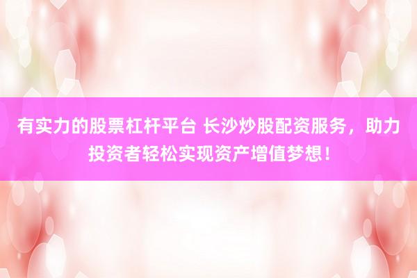 有实力的股票杠杆平台 长沙炒股配资服务，助力投资者轻松实现资产增值梦想！