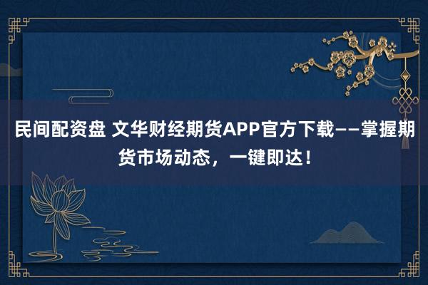 民间配资盘 文华财经期货APP官方下载——掌握期货市场动态，一键即达！