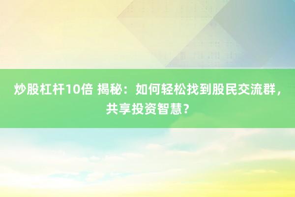 炒股杠杆10倍 揭秘：如何轻松找到股民交流群，共享投资智慧？