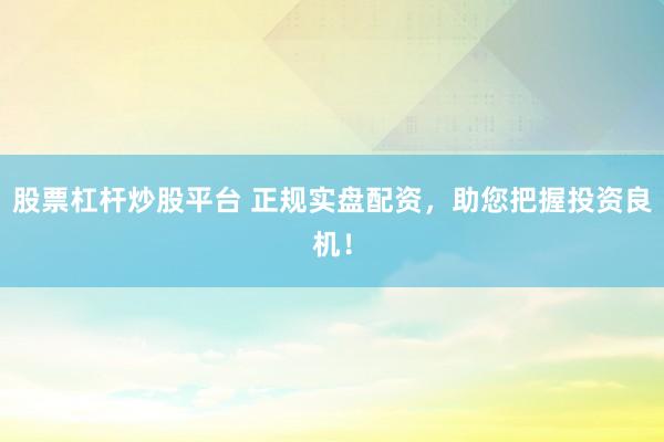 股票杠杆炒股平台 正规实盘配资，助您把握投资良机！