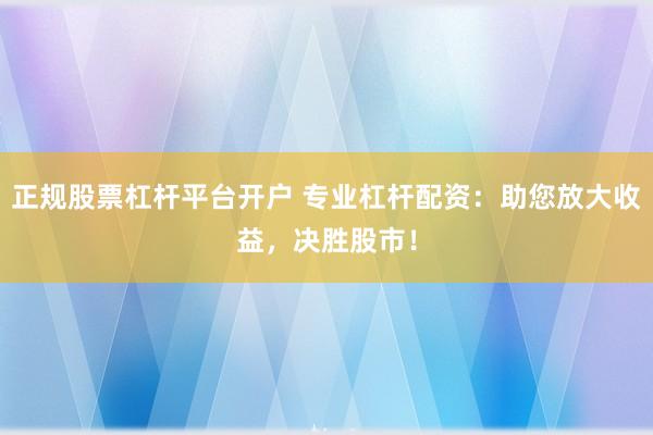 正规股票杠杆平台开户 专业杠杆配资:助您放大收益,决胜股市!