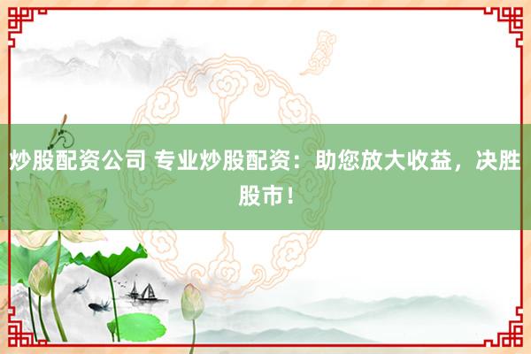 炒股配资公司 专业炒股配资：助您放大收益，决胜股市！